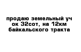 продаю земельный уч-ок 32сот, на 12км байкальского тракта